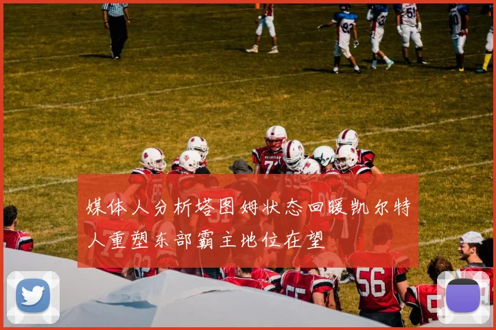 媒体人分析塔图姆状态回暖凯尔特人重塑东部霸主地位在望