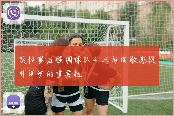 莫拉赛后强调球队斗志与间歇期提升训练的重要性