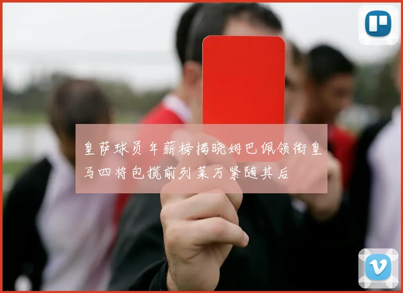 皇萨球员年薪榜揭晓姆巴佩领衔皇马四将包揽前列莱万紧随其后