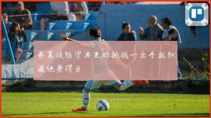 弗莱谈防守库里的挑战一出手就知道他要得分