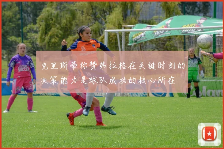克里斯蒂称赞弗拉格在关键时刻的决策能力是球队成功的核心所在