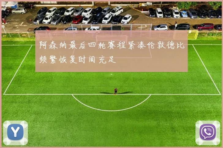 阿森纳最后四轮赛程紧凑伦敦德比频繁恢复时间充足