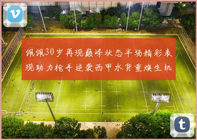 佩佩30岁再现巅峰状态半场精彩表现助力枪手逆袭西甲水货重焕生机