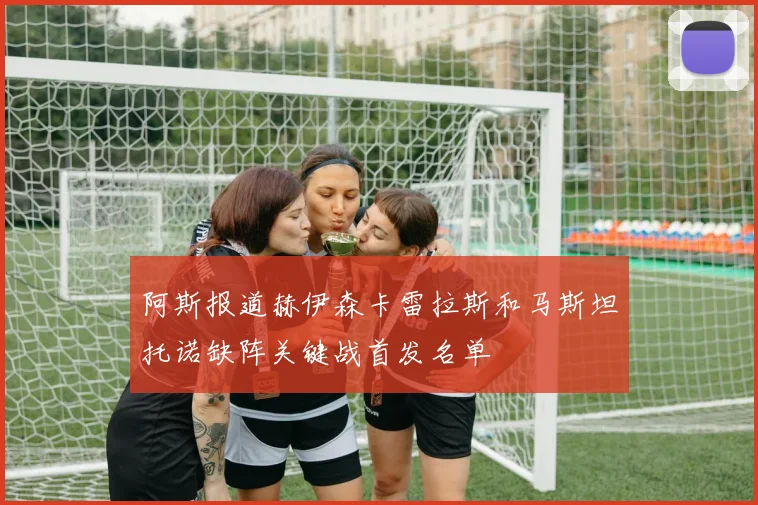 阿斯报道赫伊森卡雷拉斯和马斯坦托诺缺阵关键战首发名单