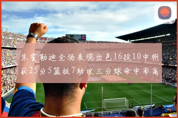 朱霍勒迪全场表现出色16投10中斩获25分5篮板7助攻三分球命中率高达44