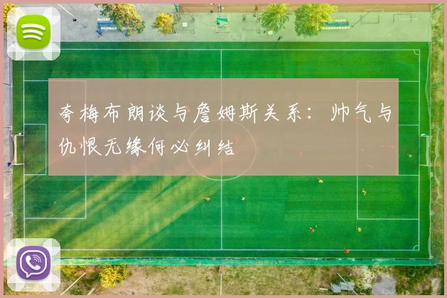 夸梅布朗谈与詹姆斯关系：帅气与仇恨无缘何必纠结