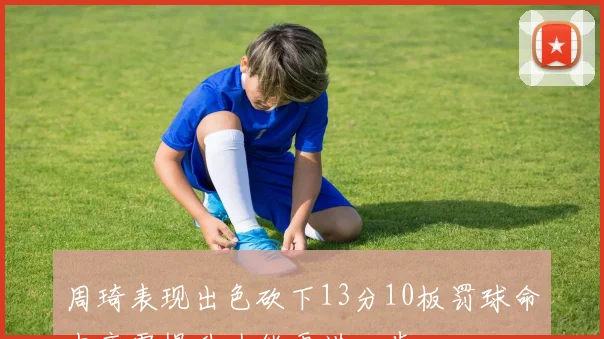 周琦表现出色砍下13分10板罚球命中率需提升才能更进一步