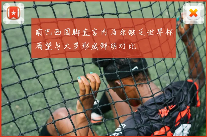 前巴西国脚直言内马尔缺乏世界杯渴望与大罗形成鲜明对比