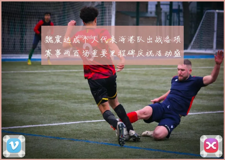 魏震达成个人代表海港队出战各项赛事两百场重要里程碑庆祝活动盛况回顾