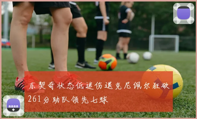 东契奇状态低迷伤退克尼佩尔狂砍261分助队领先七球