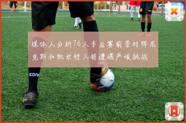 媒体人分析76人季后赛前景对阵尼克斯和凯尔特人将遭遇严峻挑战