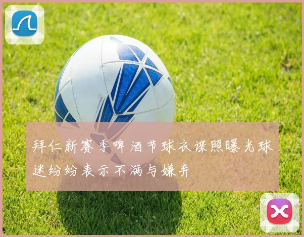 拜仁新赛季啤酒节球衣谍照曝光球迷纷纷表示不满与嫌弃