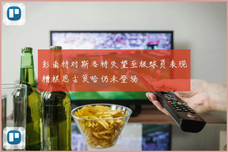 彭南特对斯洛特失望至极球员表现糟糕恩古莫哈仍未登场