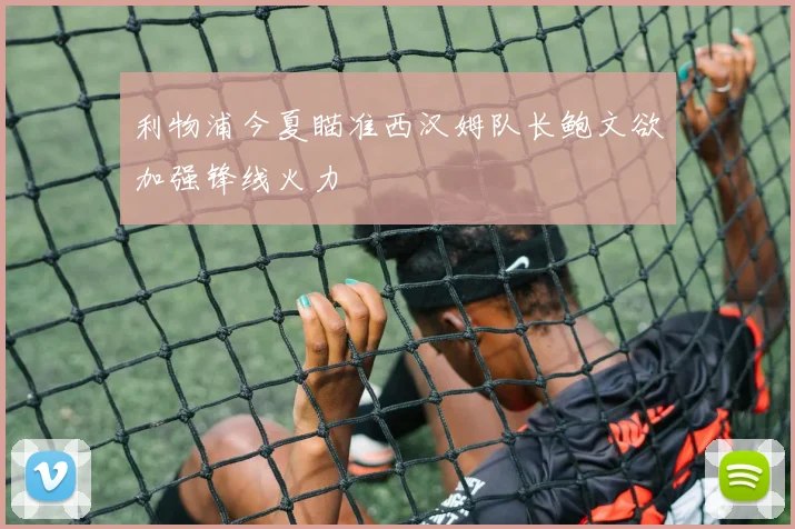 利物浦今夏瞄准西汉姆队长鲍文欲加强锋线火力