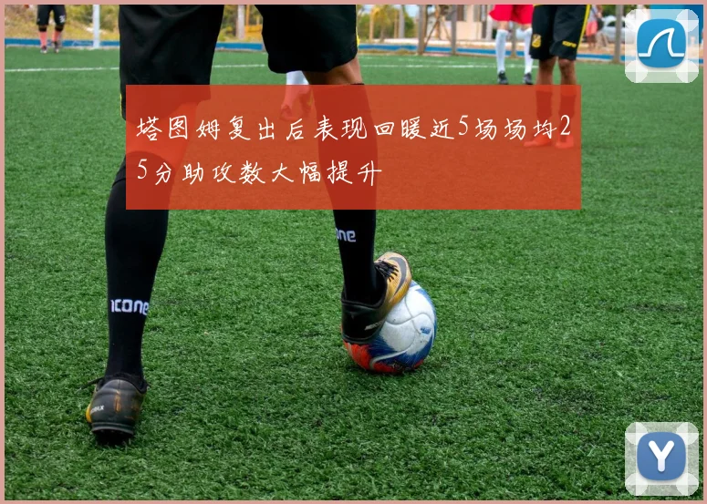 塔图姆复出后表现回暖近5场场均25分助攻数大幅提升