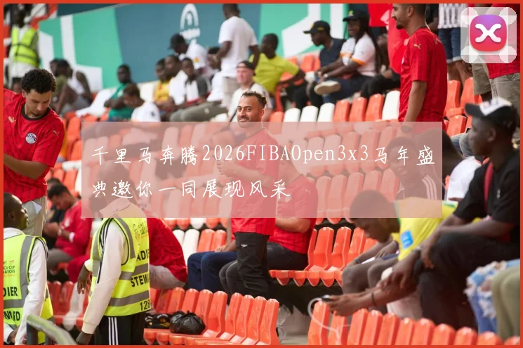 千里马奔腾2026FIBAOpen3x3马年盛典邀你一同展现风采