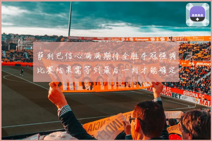 萨利巴信心满满期待全胜夺冠强调比赛结果需等到最后一刻才能确定