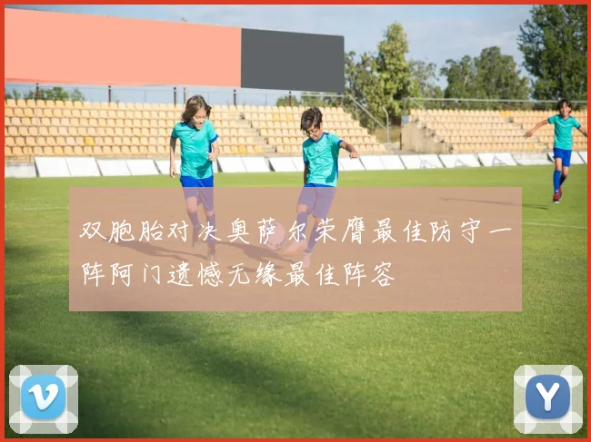 双胞胎对决奥萨尔荣膺最佳防守一阵阿门遗憾无缘最佳阵容