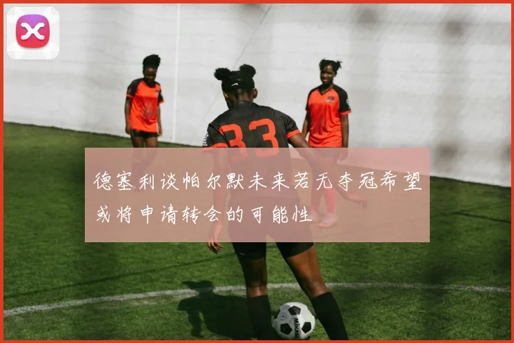 德塞利谈帕尔默未来若无夺冠希望或将申请转会的可能性