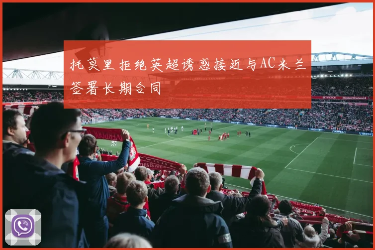 托莫里拒绝英超诱惑接近与AC米兰签署长期合同