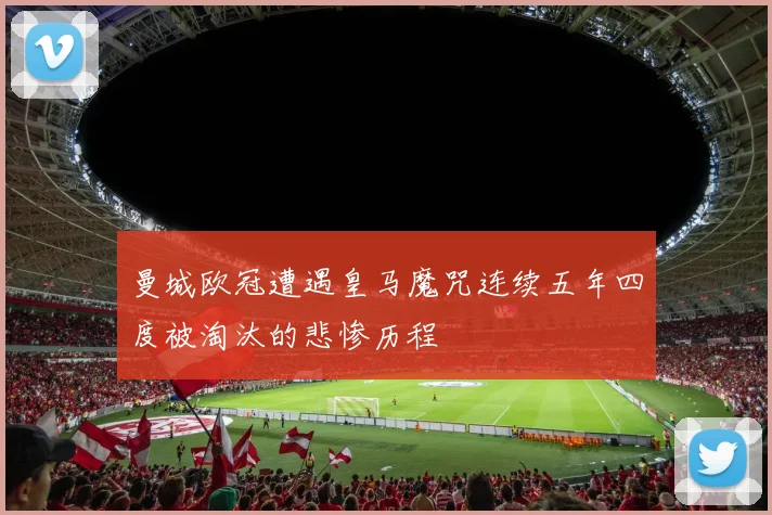曼城欧冠遭遇皇马魔咒连续五年四度被淘汰的悲惨历程