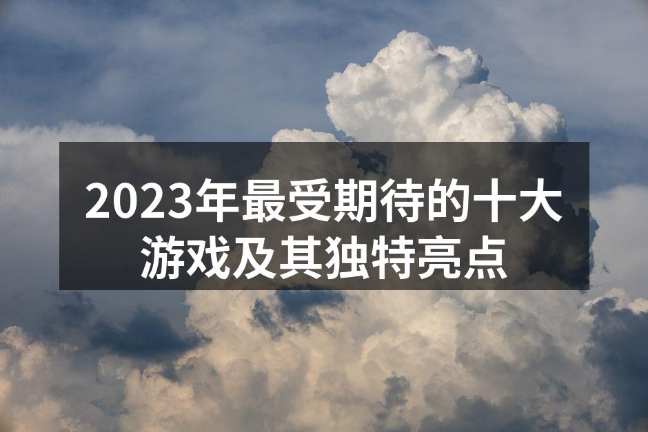 2023年最受期待的十大游戏及其独特亮点