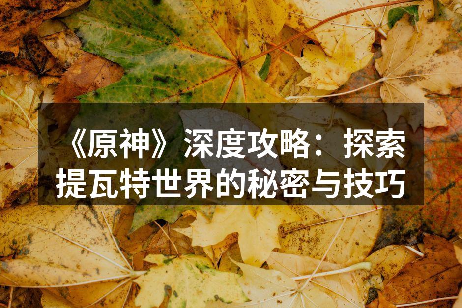 《原神》深度攻略：探索提瓦特世界的秘密与