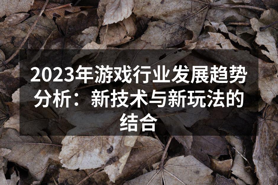 2023年游戏行业发展趋势分析：新技术与新玩法的结合