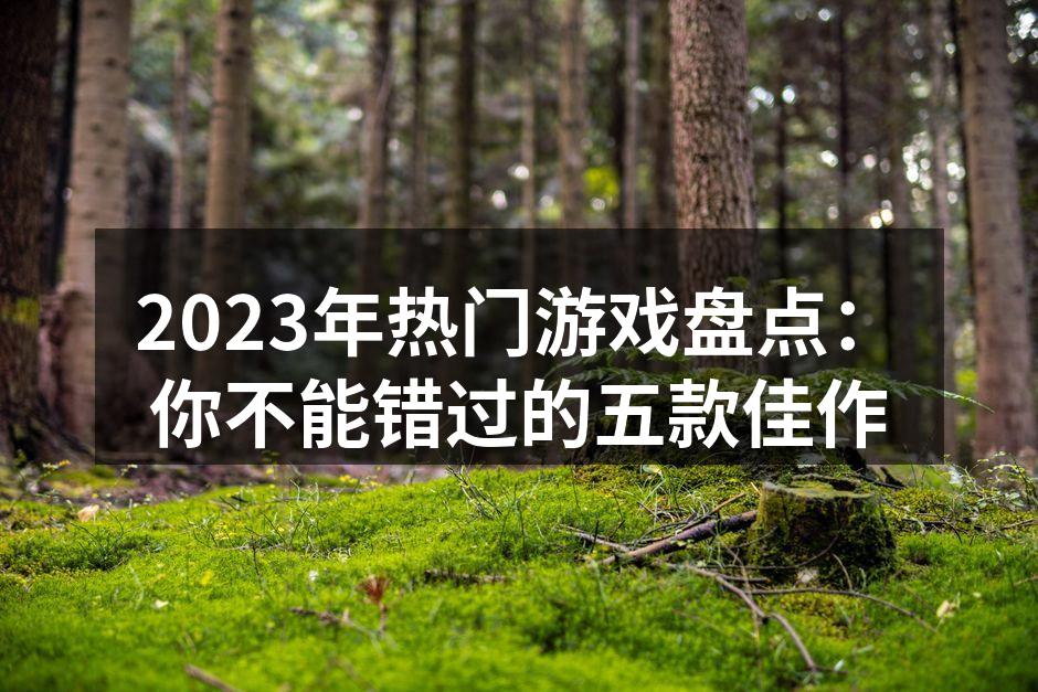 2023年热门游戏盘点：你不能错过的五款