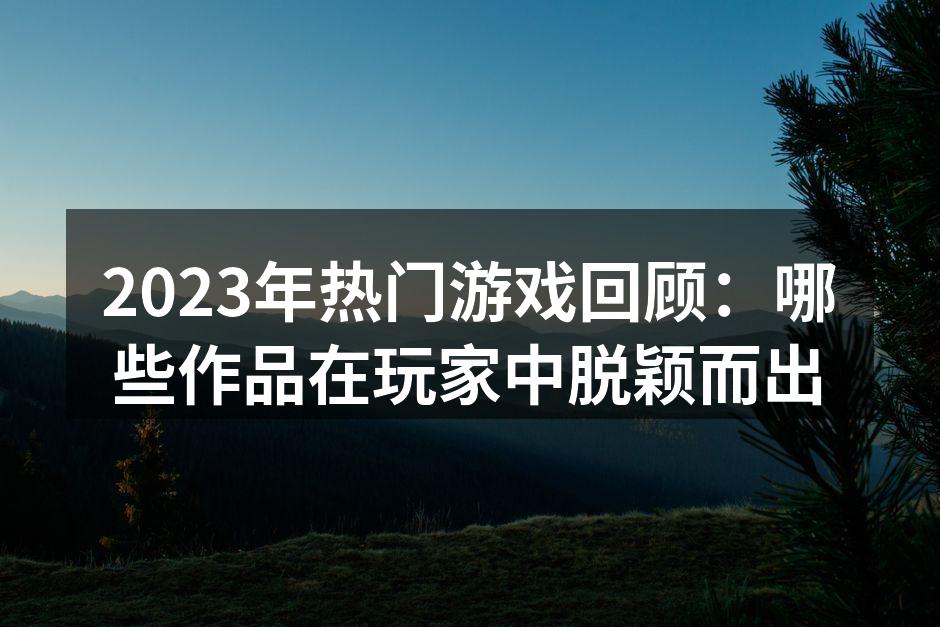 2023年热门游戏回顾：哪些作品在玩家中脱颖而出