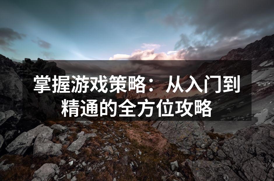 掌握游戏策略：从入门到精通的全方位攻略