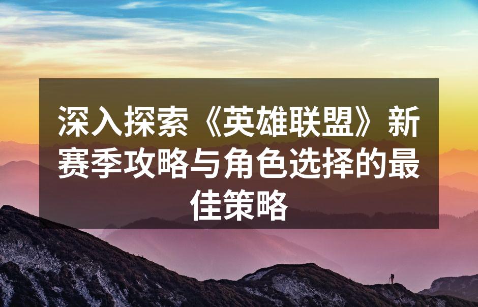 深入探索《英雄联盟》新赛季攻略与角色选择