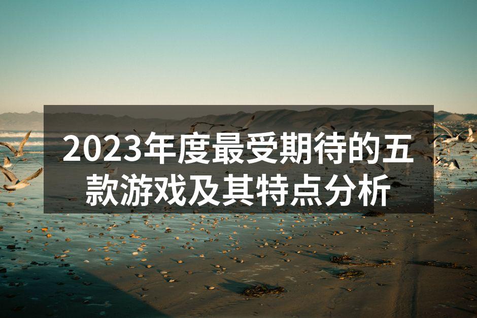2023年度最受期待的五款游戏及其特点分析