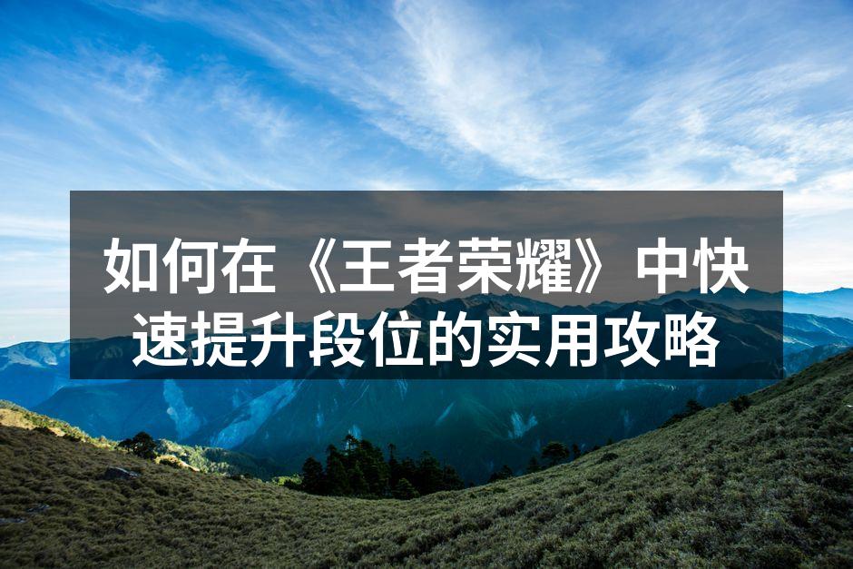 如何在《王者荣耀》中快速提升段位的实用攻