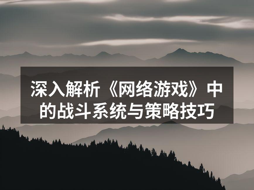 深入解析《网络游戏》中的战斗系统与策略技